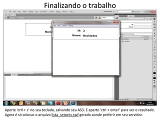 Finalizando o trabalhoAperte ‘crtl + s’ no seu teclado, salvando seu AS3. E aperte ‘ctrl + enter’ para ver o resultado.Agora é só colocar o arquivo lista_setores.swf gerado aonde preferir em seu servidor. 