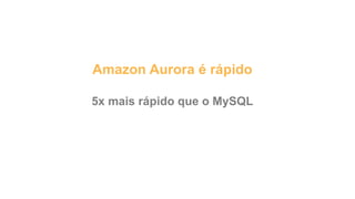 Amazon Aurora é rápido
5x mais rápido que o MySQL
 