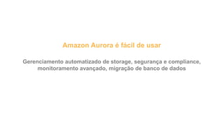 Amazon Aurora é fácil de usar
Gerenciamento automatizado de storage, segurança e compliance,
monitoramento avançado, migração de banco de dados
 