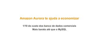 Amazon Aurora te ajuda a economizar
1/10 do custo dos banco de dados comerciais
Mais barato até que o MySQL
 