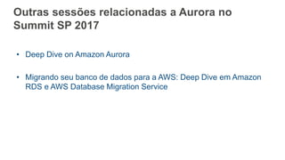 Outras sessões relacionadas a Aurora no
Summit SP 2017
• Deep Dive on Amazon Aurora
• Migrando seu banco de dados para a AWS: Deep Dive em Amazon
RDS e AWS Database Migration Service
 