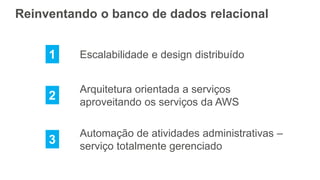 Reinventando o banco de dados relacional
Automação de atividades administrativas –
serviço totalmente gerenciado
1
2
3
Escalabilidade e design distribuído
Arquitetura orientada a serviços
aproveitando os serviços da AWS
 