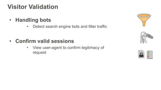 Visitor Validation
• Handling bots
• Detect search engine bots and filter traffic
• Confirm valid sessions
• View user-agent to confirm legitimacy of
request
 