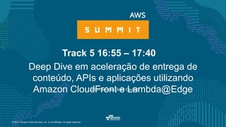 © 2017, Amazon Web Services, Inc. or its Affiliates. All rights reserved.
Julio Faerman, AWS DevRel
Track 5 16:55 – 17:40
Deep Dive em aceleração de entrega de
conteúdo, APIs e aplicações utilizando
Amazon CloudFront e Lambda@Edge
 