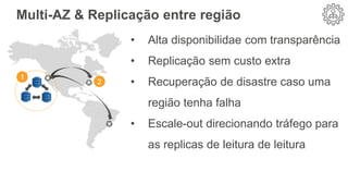 • Alta disponibilidae com transparência
• Replicação sem custo extra
• Recuperação de disastre caso uma
região tenha falha
• Escale-out direcionando tráfego para
as replicas de leitura de leitura
Multi-AZ & Replicação entre região
1
2
 