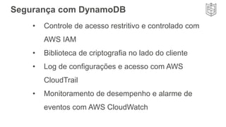 • Controle de acesso restritivo e controlado com
AWS IAM
• Biblioteca de criptografia no lado do cliente
• Log de configurações e acesso com AWS
CloudTrail
• Monitoramento de desempenho e alarme de
eventos com AWS CloudWatch
Segurança com DynamoDB
 