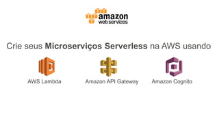 AWS Lambda Amazon API Gateway Amazon Cognito
Crie seus Microserviços Serverless na AWS usando
 