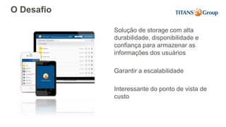 O Desafio
Solução de storage com alta
durabilidade, disponibilidade e
confiança para armazenar as
informações dos usuários
Garantir a escalabilidade
Interessante do ponto de vista de
custo
 