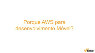 Porque AWS para
desenvolvimento Móvel?
 