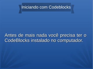 Iniciando com Codeblocks
Antes de mais nada você precisa ter oAntes de mais nada você precisa ter o
CodeBlocks instalado no computador.CodeBlocks instalado no computador.
 