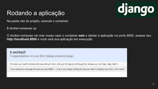 Rodando a aplicação
Na pasta raiz do projeto, execute o comando:
$ docker-compose up
O docker-compose vai criar nosso caso o container web e startar a aplicação na porta 8000, acesse seu
http://localhost:8000 e você verá sua aplicação em execução.
13
 