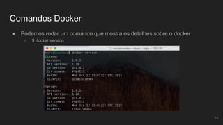 Comandos Docker
● Podemos rodar um comando que mostra os detalhes sobre o docker
○ $ docker version
13
 