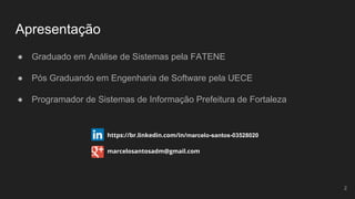Apresentação
● Graduado em Análise de Sistemas pela FATENE
● Programador de Sistemas de Informação Prefeitura de Fortaleza
marcelosantosadm@gmail.com
https://br.linkedin.com/in/marcelo-santos-03528020
2
 