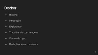 Docker
● História
● Introdução
● Explorando
● Trabalhando com imagens
● Vamos de nginx
● Rede, link seus containers
3
 