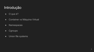 Introdução
● O que é?
● Container vs Máquina Virtual
● Namespaces
● Cgroups
● Union file systems
5
 