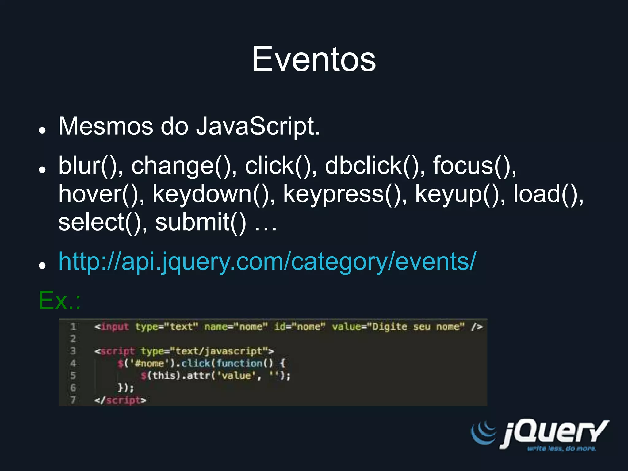 Eventos 
 Mesmos do JavaScript. 
 blur(), change(), click(), dbclick(), focus(), 
hover(), keydown(), keypress(), keyup(), load(), 
select(), submit() … 
 http://api.jquery.com/category/events/ 
Ex.: 
 