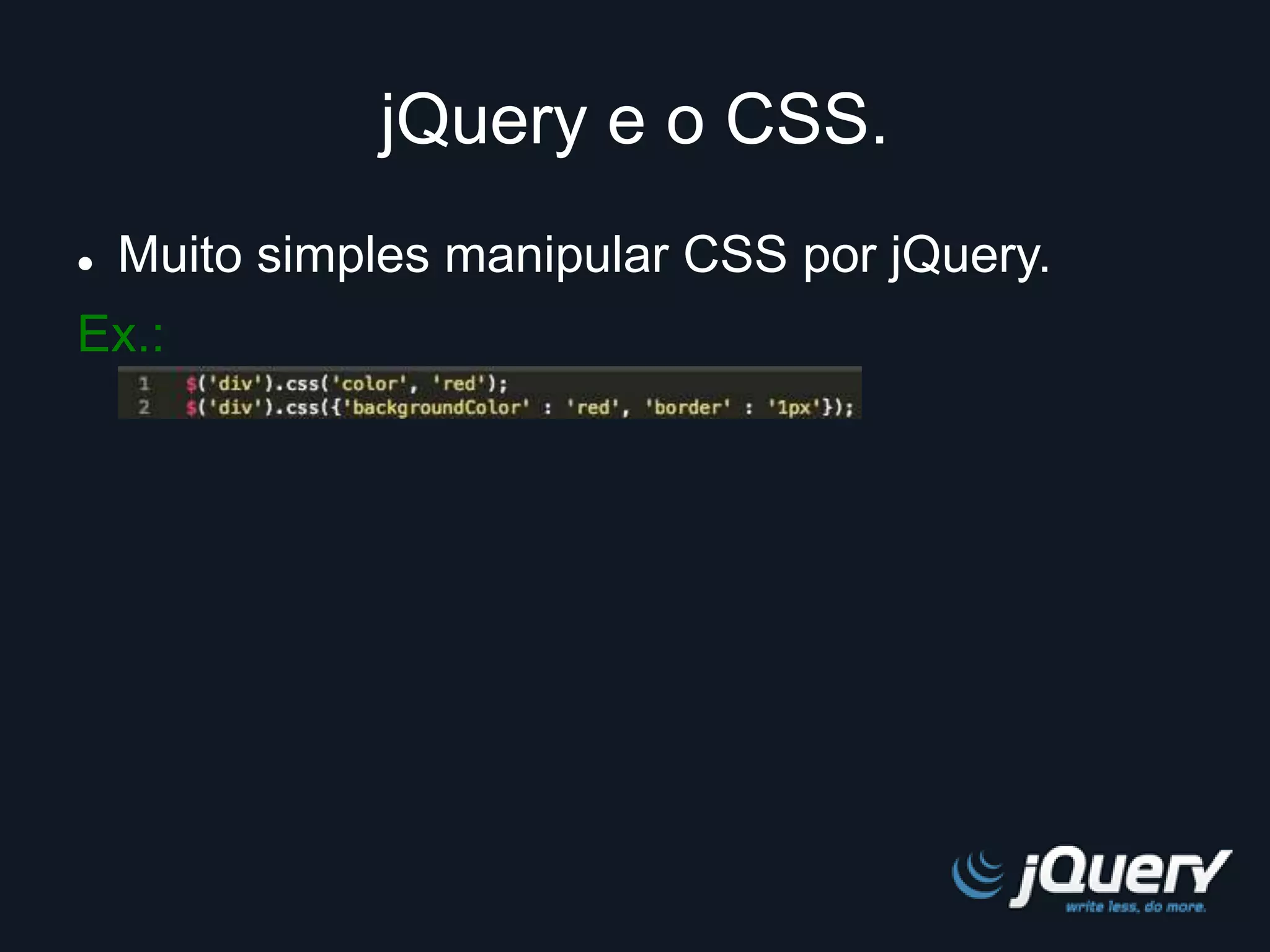 jQuery e o CSS. 
 Muito simples manipular CSS por jQuery. 
Ex.: 
 