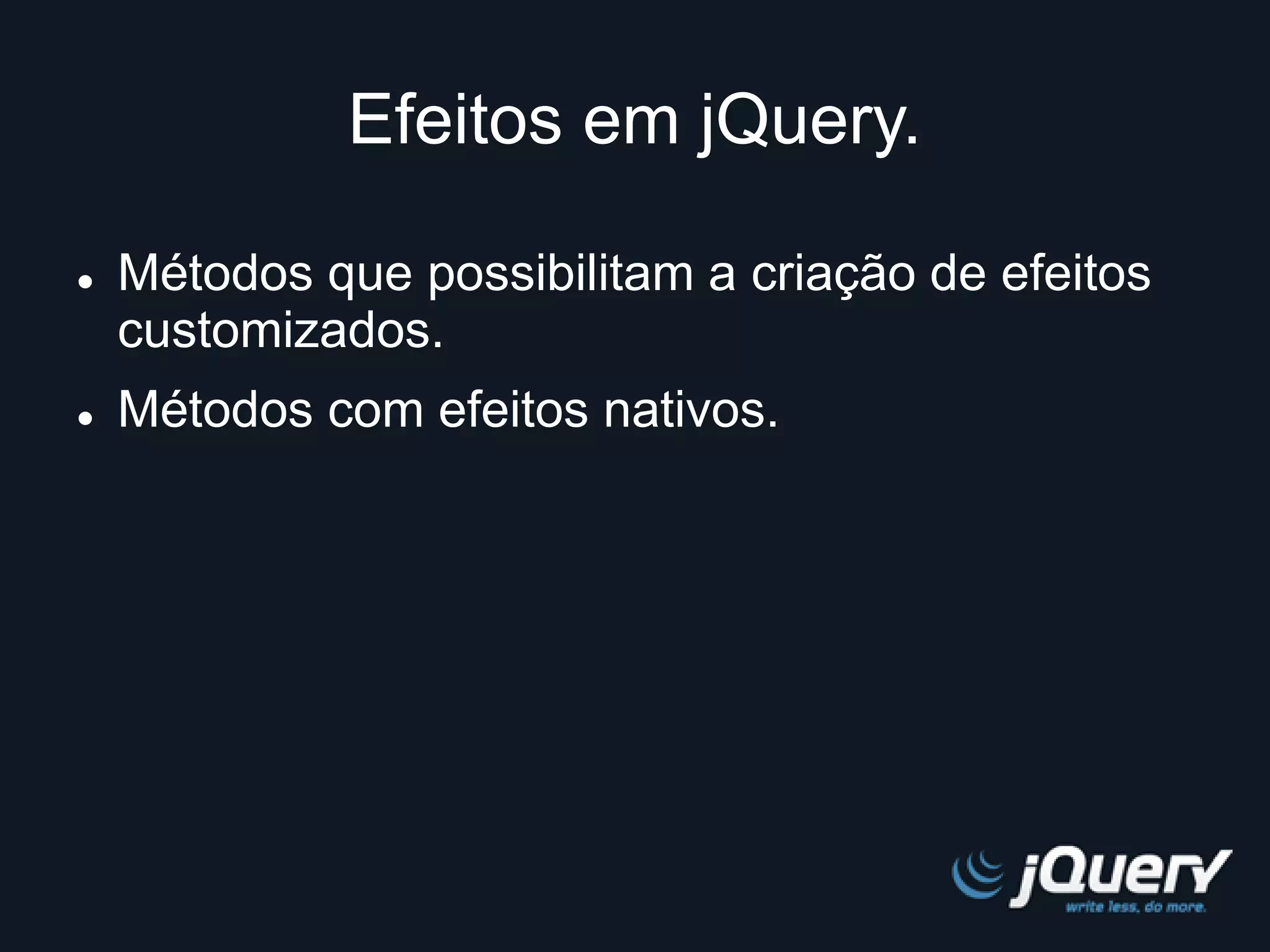 Efeitos em jQuery. 
 Métodos que possibilitam a criação de efeitos 
customizados. 
 Métodos com efeitos nativos. 
 