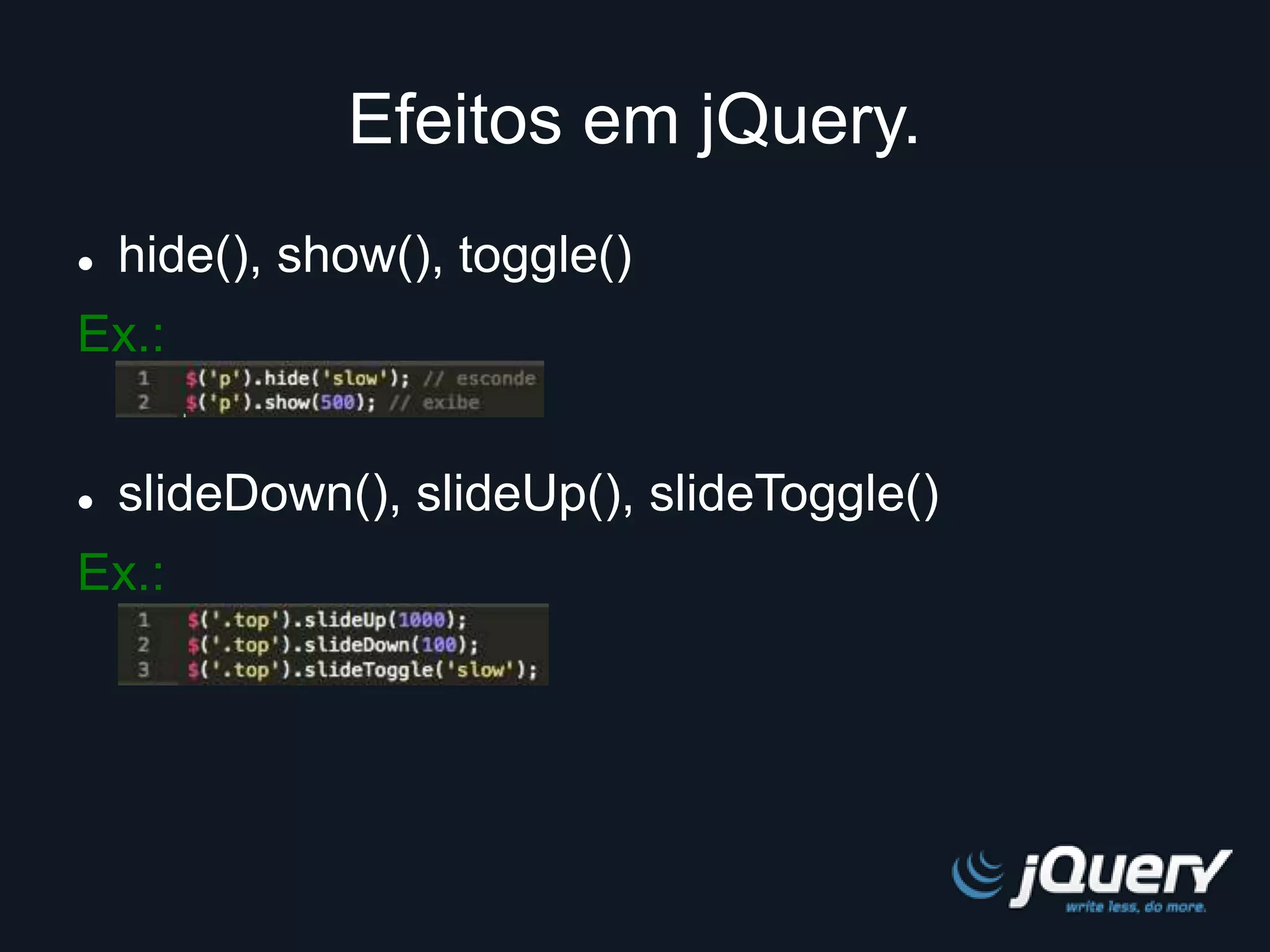 Efeitos em jQuery. 
 hide(), show(), toggle() 
Ex.: 
 slideDown(), slideUp(), slideToggle() 
Ex.: 
 