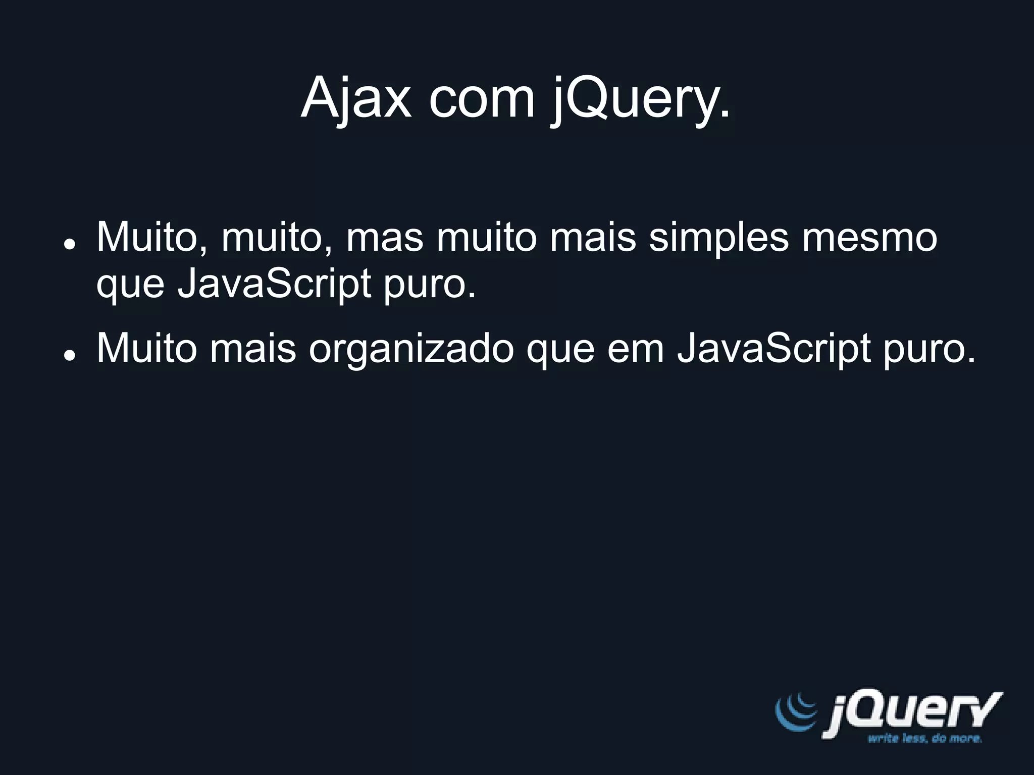 Ajax com jQuery. 
 Muito, muito, mas muito mais simples mesmo 
que JavaScript puro. 
 Muito mais organizado que em JavaScript puro. 
 