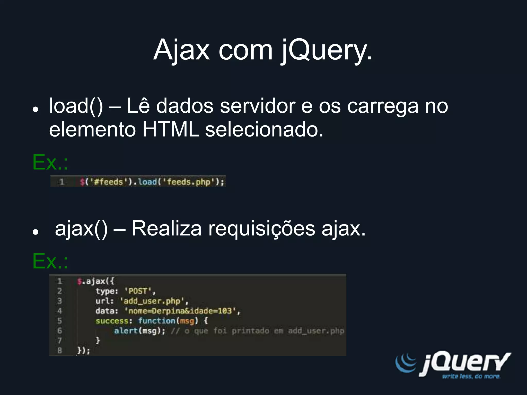Ajax com jQuery. 
 load() – Lê dados servidor e os carrega no 
elemento HTML selecionado. 
Ex.: 
 ajax() – Realiza requisições ajax. 
Ex.: 
 