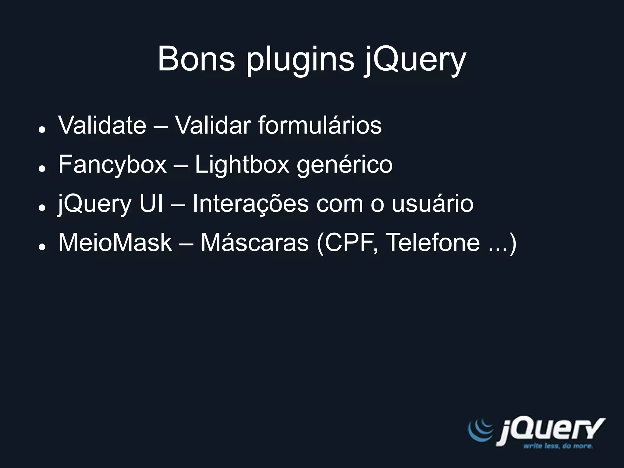 Bons plugins jQuery 
 Validate – Validar formulários 
 Fancybox – Lightbox genérico 
 jQuery UI – Interações com o usuário 
 MeioMask – Máscaras (CPF, Telefone ...) 
 