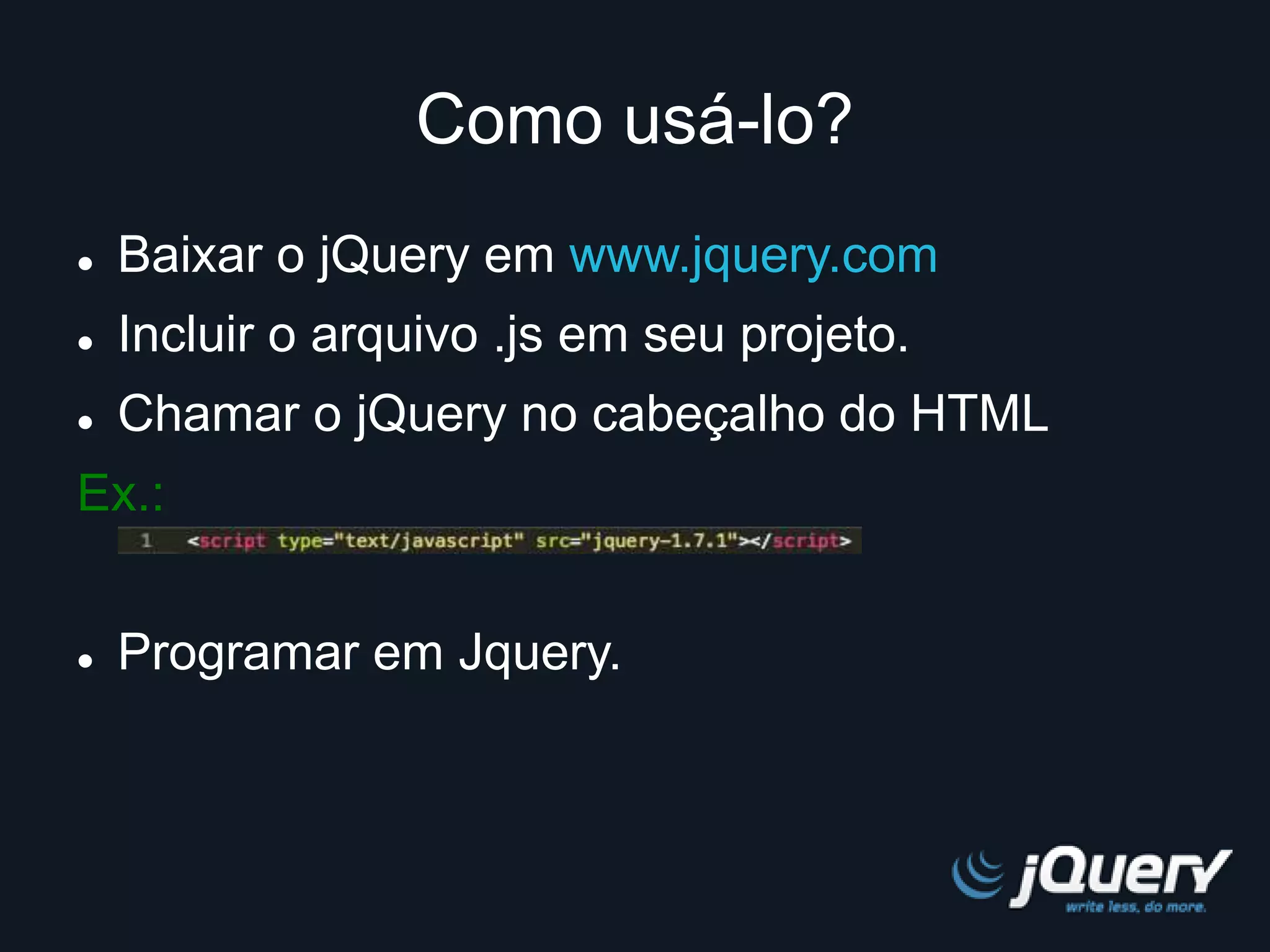 Como usá-lo? 
 Baixar o jQuery em www.jquery.com 
 Incluir o arquivo .js em seu projeto. 
 Chamar o jQuery no cabeçalho do HTML 
Ex.: 
 Programar em Jquery. 
 