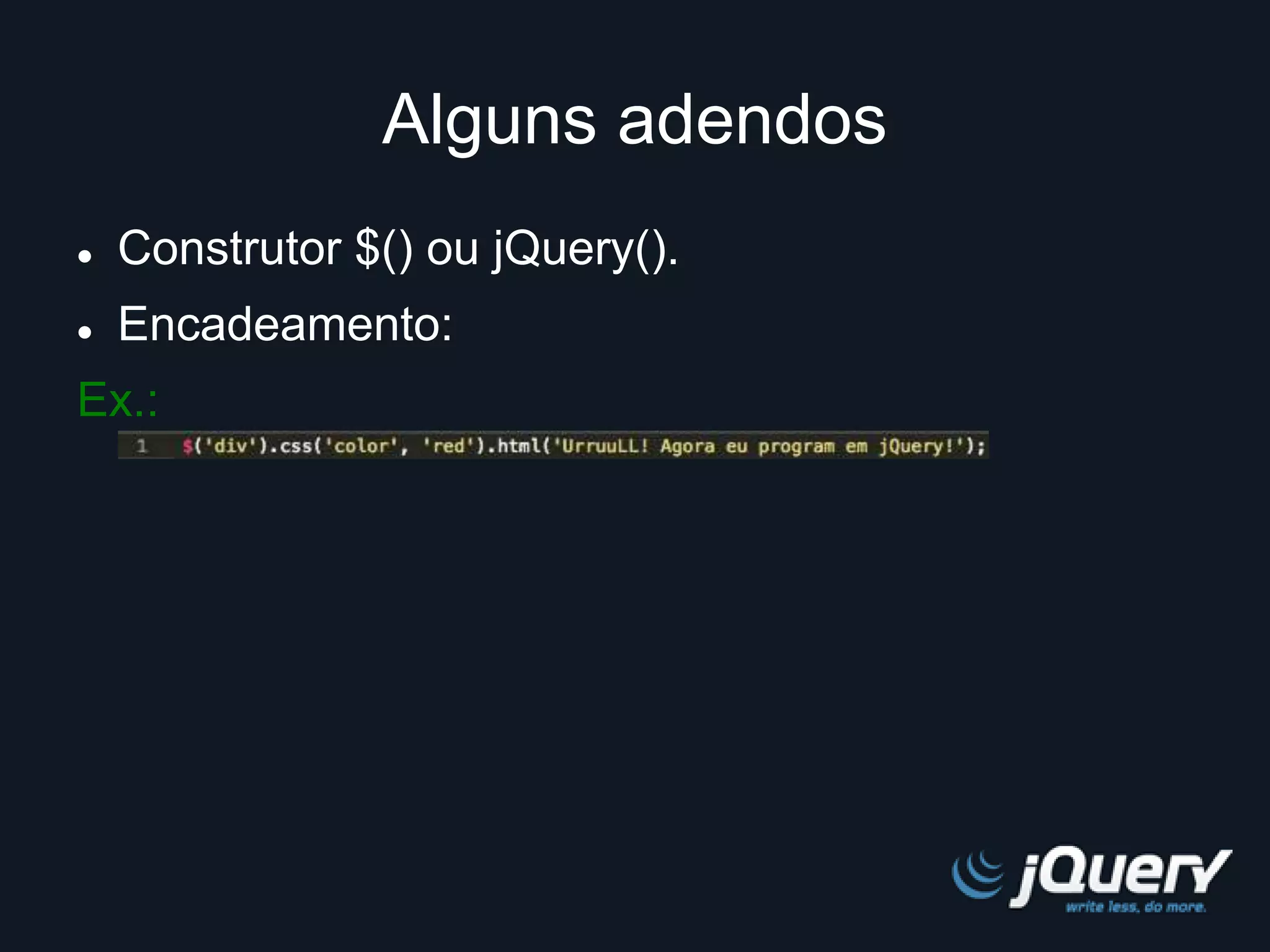 Alguns adendos 
 Construtor $() ou jQuery(). 
 Encadeamento: 
Ex.: 
 