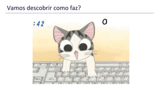 Vamos descobrir como faz?
 
