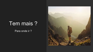 Tem mais ?
Para onde ir ?
 