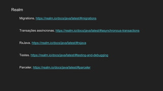 Realm
Migrations. https://realm.io/docs/java/latest/#migrations
Transações assíncronas. https://realm.io/docs/java/latest/#asynchronous-transactions
RxJava. https://realm.io/docs/java/latest/#rxjava
Testes. https://realm.io/docs/java/latest/#testing-and-debugging
Parceler. https://realm.io/docs/java/latest/#parceler
 