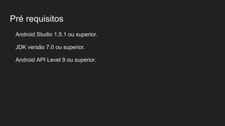 Pré requisitos
Android Studio 1.5.1 ou superior.
JDK versão 7.0 ou superior.
Android API Level 9 ou superior.
 