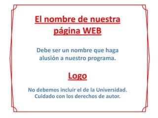El nombre de nuestra página WEB Debe ser un nombre que haga   alusión a nuestro programa. Logo No debemos incluir el de la Universidad. Cuidado con los derechos de autor. 