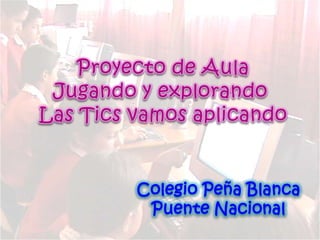 Proyecto de Aula Jugando y explorando  Las Tics vamos aplicando Colegio Peña Blanca  Puente Nacional 
