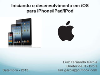 Iniciando o desenvolvimento em iOS
para iPhone/iPad/iPod
Luiz Fernando Garcia
Diretor de TI - Proiz
luiz.garcia@outlook.comSetembro - 2013
 