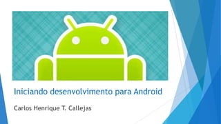 Iniciando desenvolvimento para Android
Carlos Henrique T. Callejas
 