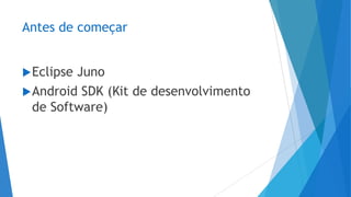 Antes de começar
Eclipse Juno
Android SDK (Kit de desenvolvimento
de Software)
 
