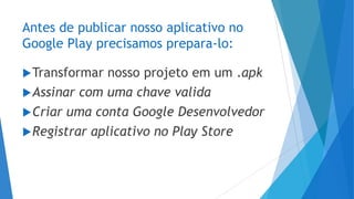 Antes de publicar nosso aplicativo no
Google Play precisamos prepara-lo:
Transformar nosso projeto em um .apk
Assinar com uma chave valida
Criar uma conta Google Desenvolvedor
Registrar aplicativo no Play Store
 