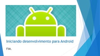 Iniciando desenvolvimento para Android
FIM.
 