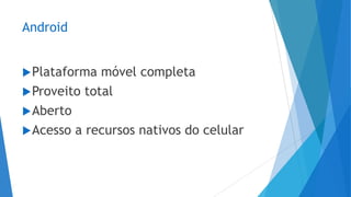 Android
Plataforma móvel completa
Proveito total
Aberto
Acesso a recursos nativos do celular
 