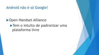 Android não é só Google!
Open Handset Alliance
Tem o intuito de padronizar uma
plataforma livre
 