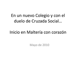 En un nuevo Colegio y con el
duelo de Cruzada Social…
Inicio en Maltería con corazón
Mayo de 2010
 