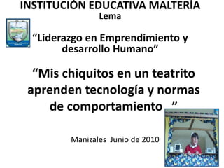 “Mis chiquitos en un teatrito
aprenden tecnología y normas
de comportamiento ”
Manizales Junio de 2010
INSTITUCIÓN EDUCATI...