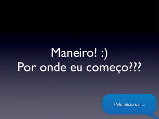 Maneiro! :)
Por onde eu começo???
Pelo início uai ...
 
