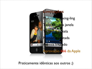Limitações
Multitasking xing-ling
Tudo em uma janela
Tamanho da tela
Memória limitada
Acesso limitado
Praticamente idênticas aos outros ;)
Aprovação 666 da Apple
 