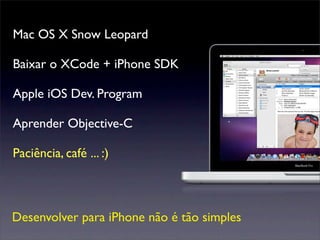 Mac OS X Snow Leopard
Baixar o XCode + iPhone SDK
Apple iOS Dev. Program
Aprender Objective-C
Paciência, café ... :)
Desenvolver para iPhone não é tão simples
 