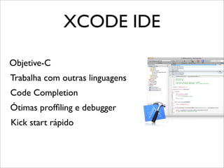 XCODE IDE
Objetive-C
Trabalha com outras linguagens
Code Completion
Ótimas profﬁling e debugger
Kick start rápido
 