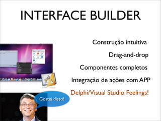 INTERFACE BUILDER
Construção intuitiva
Drag-and-drop
Componentes completos
Integração de ações com APP
Delphi/Visual Studio Feelings!
Gostei disso!
 