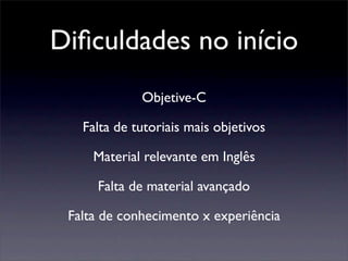 Diﬁculdades no início
Objetive-C
Falta de tutoriais mais objetivos
Material relevante em Inglês
Falta de material avançado
Falta de conhecimento x experiência
 