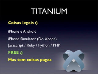 TITANIUM
iPhone Simulator (Do Xcode)
FREE :)
Javascript / Ruby / Python / PHP
iPhone e Android
Mas tem coisas pagas
Coisas legais :)
 